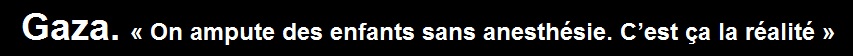 Gaza.  On ampute des enfants sans anesthsie. C’est a la ralit 